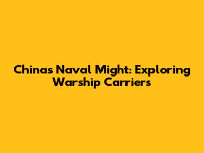 China's Naval Might: Exploring Warship Carriers