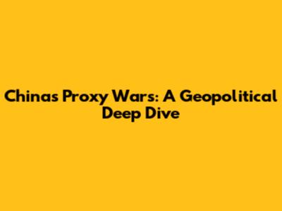 China's Proxy Wars: A Geopolitical Deep Dive