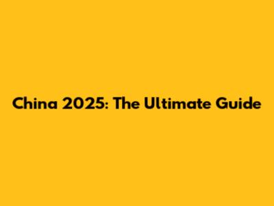 China 2025: The Ultimate Guide