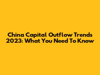China Capital Outflow Trends 2023: What You Need To Know