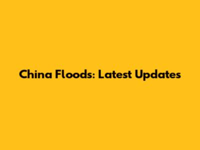 China Floods: Latest Updates
