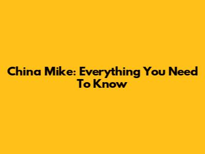 China Mike: Everything You Need To Know