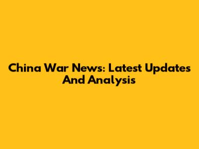 China War News: Latest Updates And Analysis