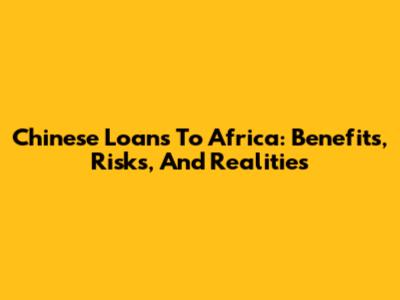 Chinese Loans To Africa: Benefits, Risks, And Realities