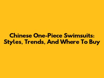 Chinese One-Piece Swimsuits: Styles, Trends, And Where To Buy