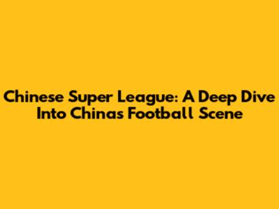 Chinese Super League: A Deep Dive Into China's Football Scene