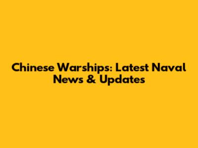 Chinese Warships: Latest Naval News & Updates