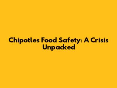 Chipotle's Food Safety: A Crisis Unpacked
