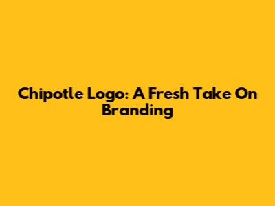 Chipotle Logo: A Fresh Take On Branding