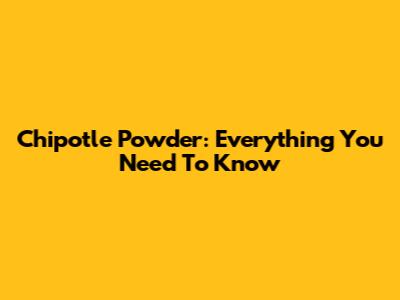 Chipotle Powder: Everything You Need To Know