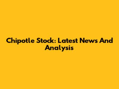 Chipotle Stock: Latest News And Analysis