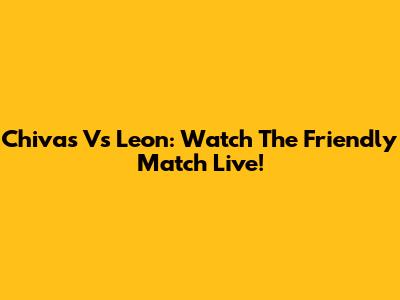 Chivas Vs Leon: Watch The Friendly Match Live!
