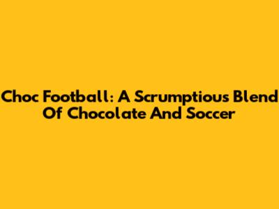 Choc Football: A Scrumptious Blend Of Chocolate And Soccer