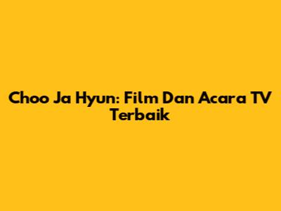 Choo Ja Hyun: Film Dan Acara TV Terbaik