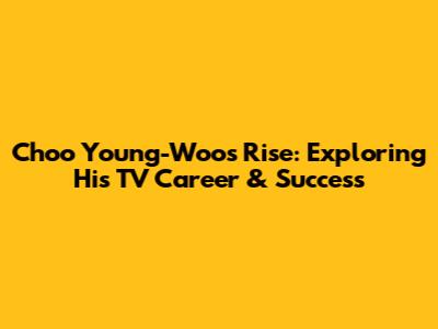 Choo Young-Woo's Rise: Exploring His TV Career & Success