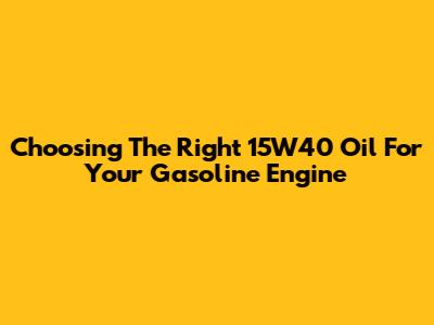 Choosing The Right 15W40 Oil For Your Gasoline Engine