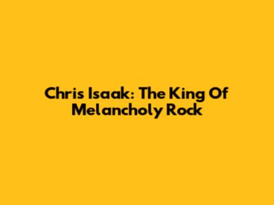 Chris Isaak: The King Of Melancholy Rock