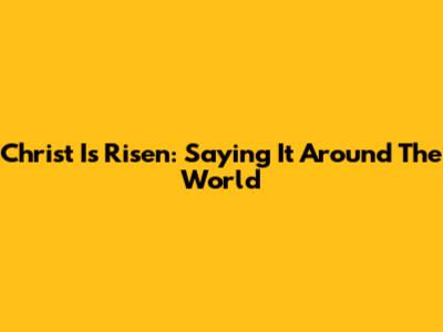 Christ Is Risen: Saying It Around The World
