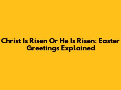 Christ Is Risen Or He Is Risen: Easter Greetings Explained