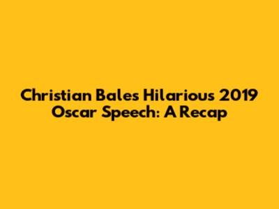 Christian Bale's Hilarious 2019 Oscar Speech: A Recap