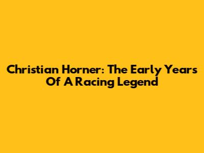 Christian Horner: The Early Years Of A Racing Legend