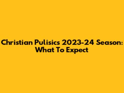 Christian Pulisic's 2023-24 Season: What To Expect