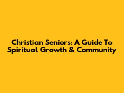Christian Seniors: A Guide To Spiritual Growth & Community