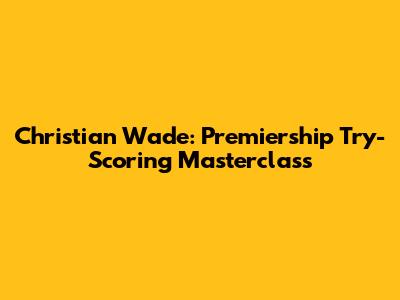 Christian Wade: Premiership Try-Scoring Masterclass