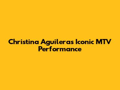 Christina Aguilera's Iconic MTV Performance