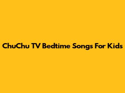 ChuChu TV Bedtime Songs For Kids
