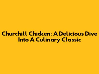 Churchill Chicken: A Delicious Dive Into A Culinary Classic