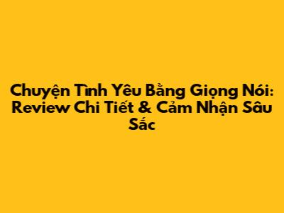 Chuyện Tình Yêu Bằng Giọng Nói: Review Chi Tiết & Cảm Nhận Sâu Sắc