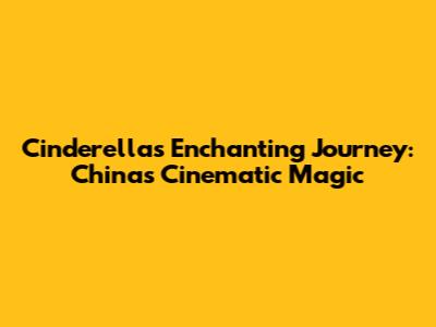 Cinderella's Enchanting Journey: China's Cinematic Magic