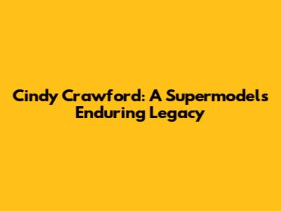 Cindy Crawford: A Supermodel's Enduring Legacy