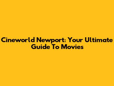 Cineworld Newport: Your Ultimate Guide To Movies