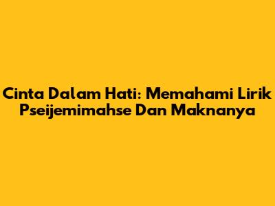 Cinta Dalam Hati: Memahami Lirik Pseijemimahse Dan Maknanya