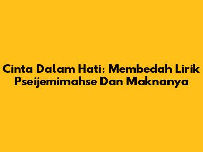 Cinta Dalam Hati: Membedah Lirik Pseijemimahse Dan Maknanya
