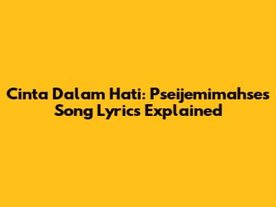 Cinta Dalam Hati: Pseijemimahse's Song Lyrics Explained