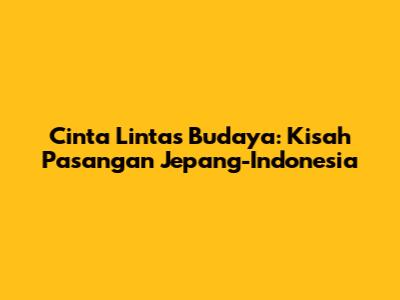 Cinta Lintas Budaya: Kisah Pasangan Jepang-Indonesia