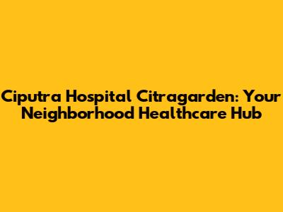 Ciputra Hospital Citragarden: Your Neighborhood Healthcare Hub