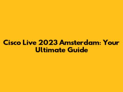 Cisco Live 2023 Amsterdam: Your Ultimate Guide