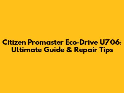 Citizen Promaster Eco-Drive U706: Ultimate Guide & Repair Tips