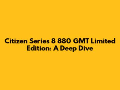 Citizen Series 8 880 GMT Limited Edition: A Deep Dive