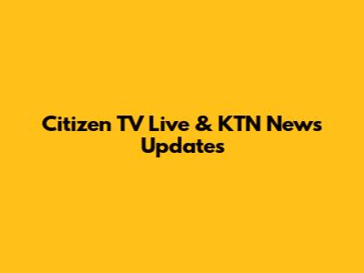 Citizen TV Live & KTN News Updates