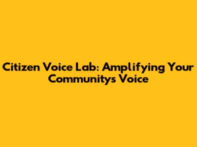 Citizen Voice Lab: Amplifying Your Community's Voice