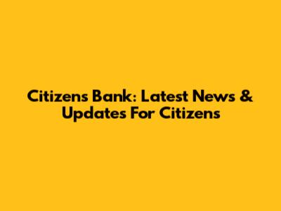 Citizens Bank: Latest News & Updates For Citizens
