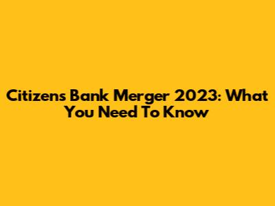 Citizens Bank Merger 2023: What You Need To Know