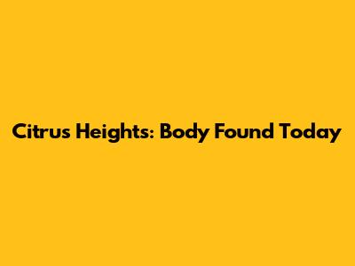 Citrus Heights: Body Found Today