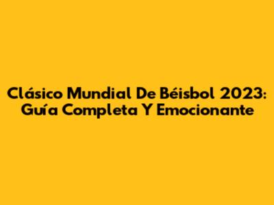 Clásico Mundial De Béisbol 2023: Guía Completa Y Emocionante
