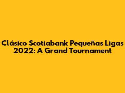 Clásico Scotiabank Pequeñas Ligas 2022: A Grand Tournament